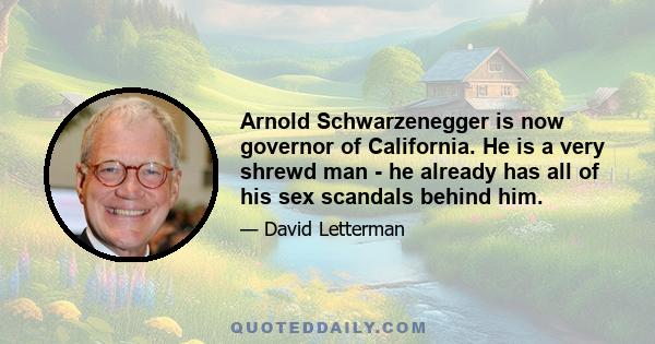 Arnold Schwarzenegger is now governor of California. He is a very shrewd man - he already has all of his sex scandals behind him.