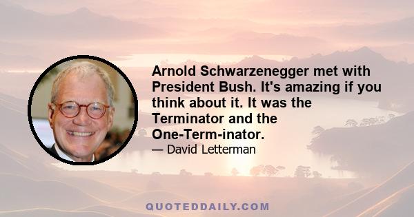 Arnold Schwarzenegger met with President Bush. It's amazing if you think about it. It was the Terminator and the One-Term-inator.