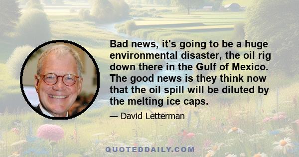 Bad news, it's going to be a huge environmental disaster, the oil rig down there in the Gulf of Mexico. The good news is they think now that the oil spill will be diluted by the melting ice caps.