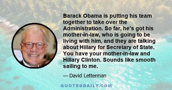 Barack Obama is putting his team together to take over the Administration. So far, he's got his mother-in-law, who is going to be living with him, and they are talking about Hillary for Secretary of State. You have your 