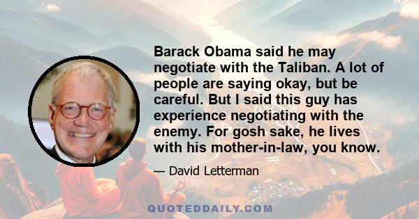 Barack Obama said he may negotiate with the Taliban. A lot of people are saying okay, but be careful. But I said this guy has experience negotiating with the enemy. For gosh sake, he lives with his mother-in-law, you