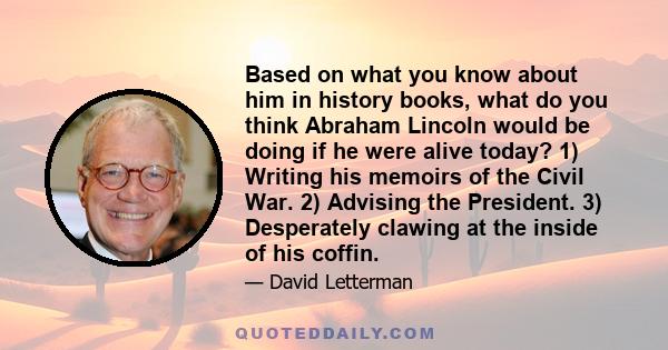 Based on what you know about him in history books, what do you think Abraham Lincoln would be doing if he were alive today? 1) Writing his memoirs of the Civil War. 2) Advising the President. 3) Desperately clawing at