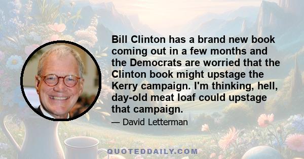 Bill Clinton has a brand new book coming out in a few months and the Democrats are worried that the Clinton book might upstage the Kerry campaign. I'm thinking, hell, day-old meat loaf could upstage that campaign.