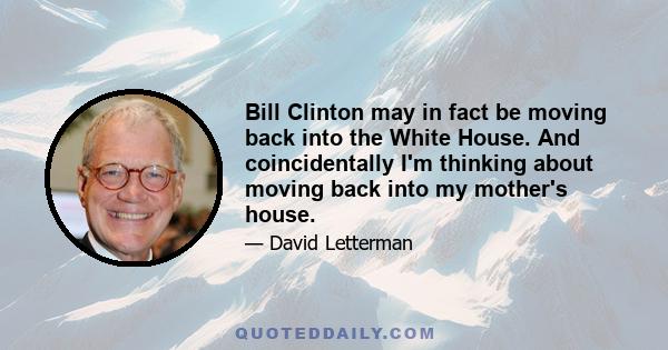 Bill Clinton may in fact be moving back into the White House. And coincidentally I'm thinking about moving back into my mother's house.