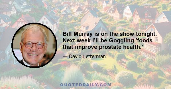 Bill Murray is on the show tonight. Next week I'll be Goggling 'foods that improve prostate health.'