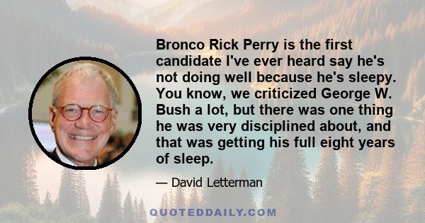 Bronco Rick Perry is the first candidate I've ever heard say he's not doing well because he's sleepy. You know, we criticized George W. Bush a lot, but there was one thing he was very disciplined about, and that was