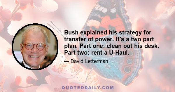 Bush explained his strategy for transfer of power. It's a two part plan. Part one: clean out his desk. Part two: rent a U-Haul.