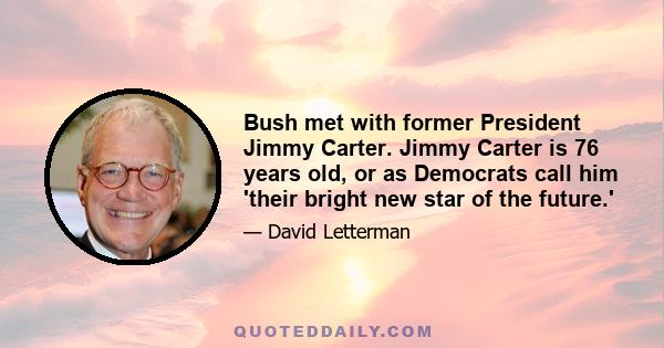 Bush met with former President Jimmy Carter. Jimmy Carter is 76 years old, or as Democrats call him 'their bright new star of the future.'