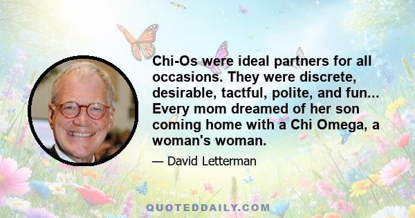 Chi-Os were ideal partners for all occasions. They were discrete, desirable, tactful, polite, and fun... Every mom dreamed of her son coming home with a Chi Omega, a woman's woman.