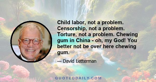 Child labor, not a problem. Censorship, not a problem. Torture, not a problem. Chewing gum in China - oh, my God! You better not be over here chewing gum.