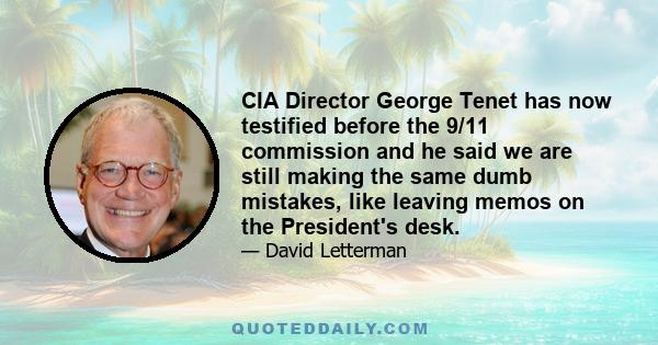 CIA Director George Tenet has now testified before the 9/11 commission and he said we are still making the same dumb mistakes, like leaving memos on the President's desk.