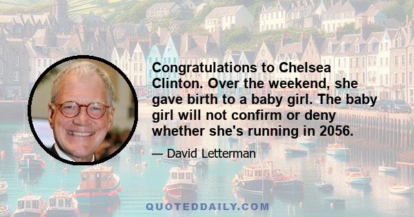 Congratulations to Chelsea Clinton. Over the weekend, she gave birth to a baby girl. The baby girl will not confirm or deny whether she's running in 2056.