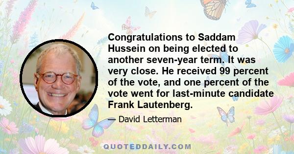 Congratulations to Saddam Hussein on being elected to another seven-year term. It was very close. He received 99 percent of the vote, and one percent of the vote went for last-minute candidate Frank Lautenberg.