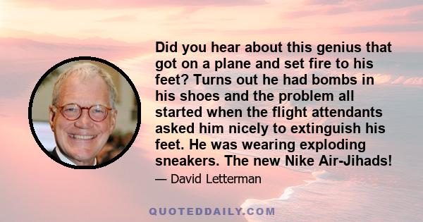 Did you hear about this genius that got on a plane and set fire to his feet? Turns out he had bombs in his shoes and the problem all started when the flight attendants asked him nicely to extinguish his feet. He was