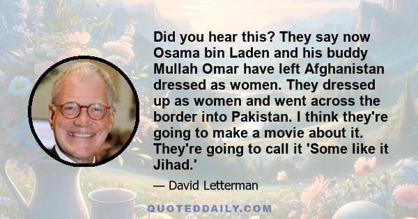 Did you hear this? They say now Osama bin Laden and his buddy Mullah Omar have left Afghanistan dressed as women. They dressed up as women and went across the border into Pakistan. I think they're going to make a movie