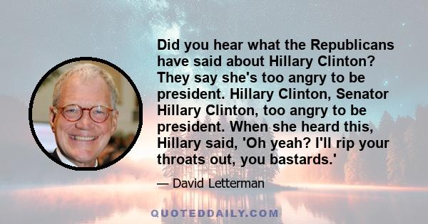 Did you hear what the Republicans have said about Hillary Clinton? They say she's too angry to be president. Hillary Clinton, Senator Hillary Clinton, too angry to be president. When she heard this, Hillary said, 'Oh