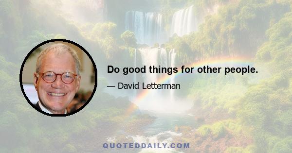 Do good things for other people.