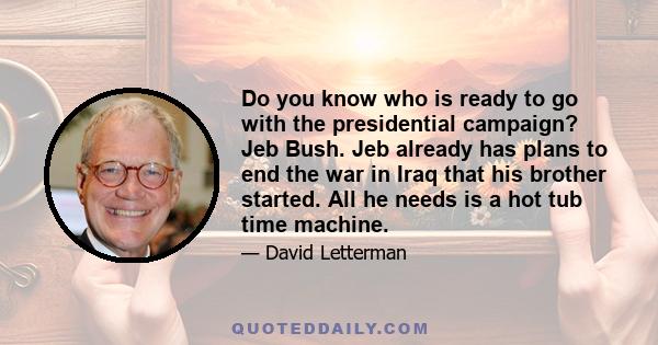 Do you know who is ready to go with the presidential campaign? Jeb Bush. Jeb already has plans to end the war in Iraq that his brother started. All he needs is a hot tub time machine.