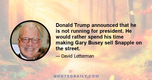 Donald Trump announced that he is not running for president. He would rather spend his time making Gary Busey sell Snapple on the street.