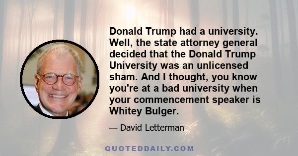 Donald Trump had a university. Well, the state attorney general decided that the Donald Trump University was an unlicensed sham. And I thought, you know you're at a bad university when your commencement speaker is