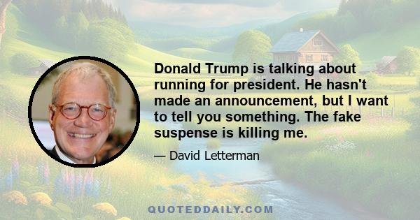 Donald Trump is talking about running for president. He hasn't made an announcement, but I want to tell you something. The fake suspense is killing me.