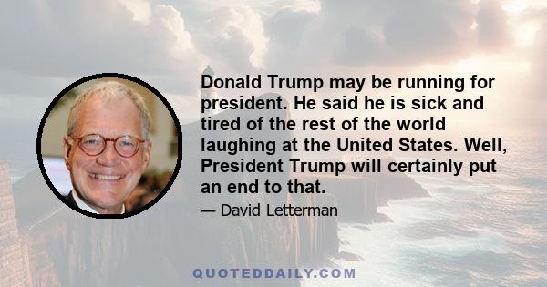 Donald Trump may be running for president. He said he is sick and tired of the rest of the world laughing at the United States. Well, President Trump will certainly put an end to that.