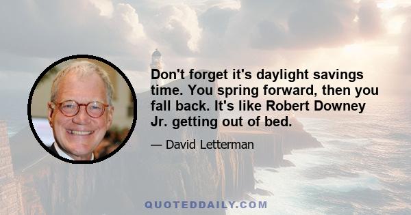 Don't forget it's daylight savings time. You spring forward, then you fall back. It's like Robert Downey Jr. getting out of bed.