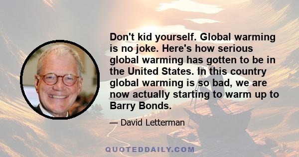 Don't kid yourself. Global warming is no joke. Here's how serious global warming has gotten to be in the United States. In this country global warming is so bad, we are now actually starting to warm up to Barry Bonds.