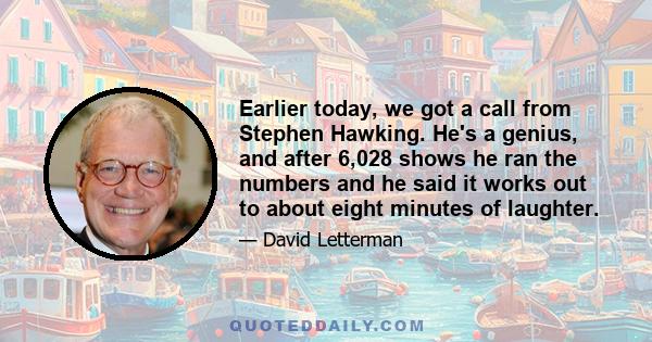 Earlier today, we got a call from Stephen Hawking. He's a genius, and after 6,028 shows he ran the numbers and he said it works out to about eight minutes of laughter.