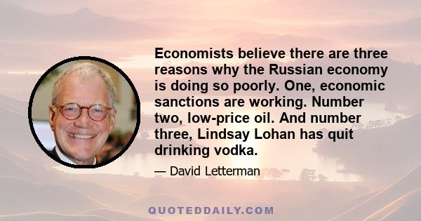 Economists believe there are three reasons why the Russian economy is doing so poorly. One, economic sanctions are working. Number two, low-price oil. And number three, Lindsay Lohan has quit drinking vodka.