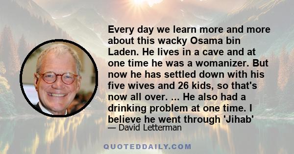 Every day we learn more and more about this wacky Osama bin Laden. He lives in a cave and at one time he was a womanizer. But now he has settled down with his five wives and 26 kids, so that's now all over. ... He also