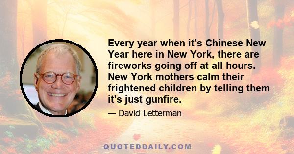 Every year when it's Chinese New Year here in New York, there are fireworks going off at all hours. New York mothers calm their frightened children by telling them it's just gunfire.