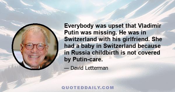 Everybody was upset that Vladimir Putin was missing. He was in Switzerland with his girlfriend. She had a baby in Switzerland because in Russia childbirth is not covered by Putin-care.