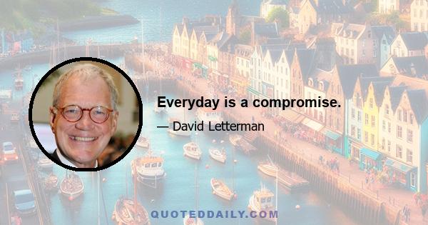 Everyday is a compromise.