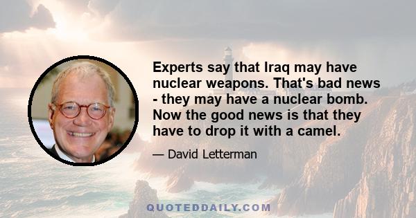 Experts say that Iraq may have nuclear weapons. That's bad news - they may have a nuclear bomb. Now the good news is that they have to drop it with a camel.