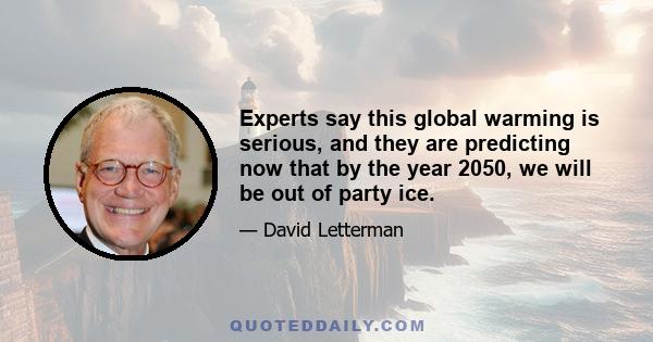 Experts say this global warming is serious, and they are predicting now that by the year 2050, we will be out of party ice.