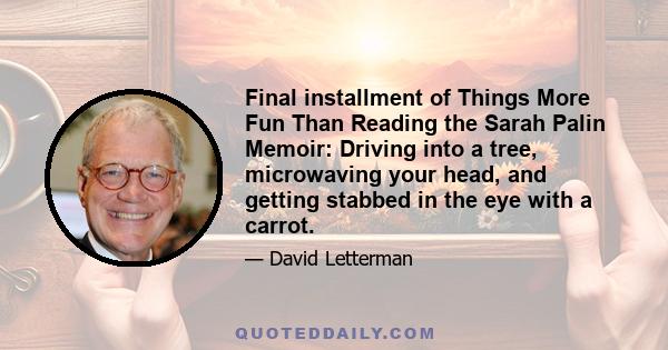 Final installment of Things More Fun Than Reading the Sarah Palin Memoir: Driving into a tree, microwaving your head, and getting stabbed in the eye with a carrot.