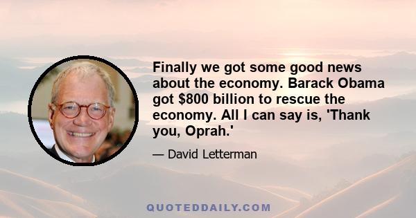 Finally we got some good news about the economy. Barack Obama got $800 billion to rescue the economy. All I can say is, 'Thank you, Oprah.'