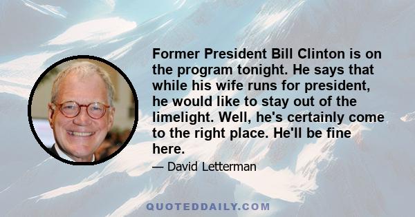 Former President Bill Clinton is on the program tonight. He says that while his wife runs for president, he would like to stay out of the limelight. Well, he's certainly come to the right place. He'll be fine here.