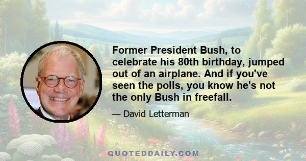 Former President Bush, to celebrate his 80th birthday, jumped out of an airplane. And if you've seen the polls, you know he's not the only Bush in freefall.