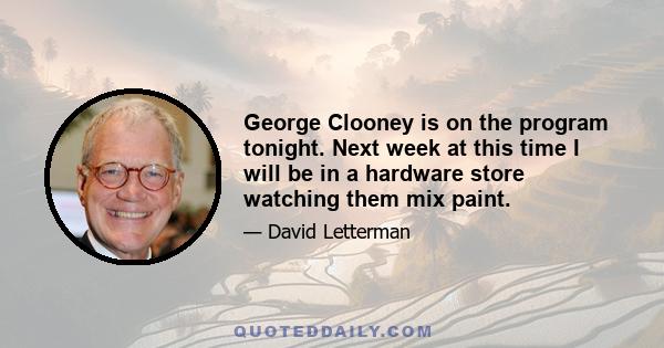 George Clooney is on the program tonight. Next week at this time I will be in a hardware store watching them mix paint.