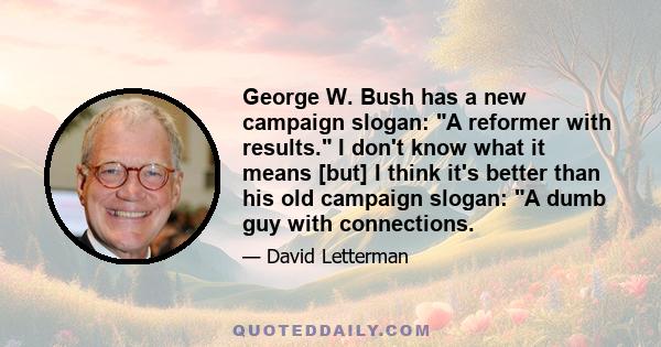 George W. Bush has a new campaign slogan: A reformer with results. I don't know what it means [but] I think it's better than his old campaign slogan: A dumb guy with connections.