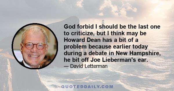 God forbid I should be the last one to criticize, but I think may be Howard Dean has a bit of a problem because earlier today during a debate in New Hampshire, he bit off Joe Lieberman's ear.