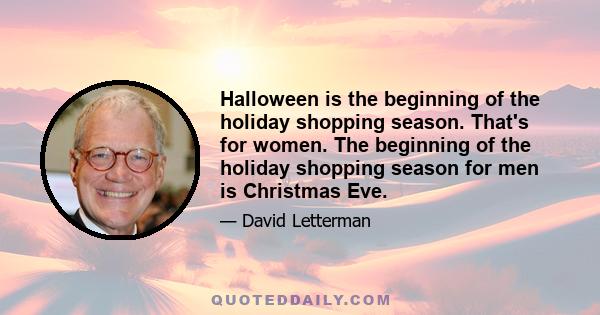 Halloween is the beginning of the holiday shopping season. That's for women. The beginning of the holiday shopping season for men is Christmas Eve.