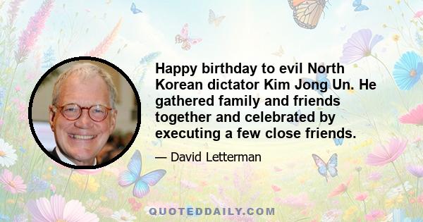 Happy birthday to evil North Korean dictator Kim Jong Un. He gathered family and friends together and celebrated by executing a few close friends.