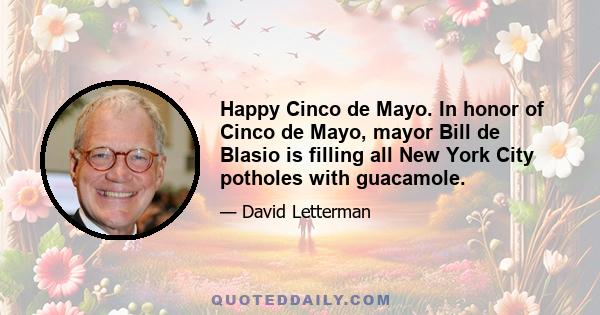 Happy Cinco de Mayo. In honor of Cinco de Mayo, mayor Bill de Blasio is filling all New York City potholes with guacamole.