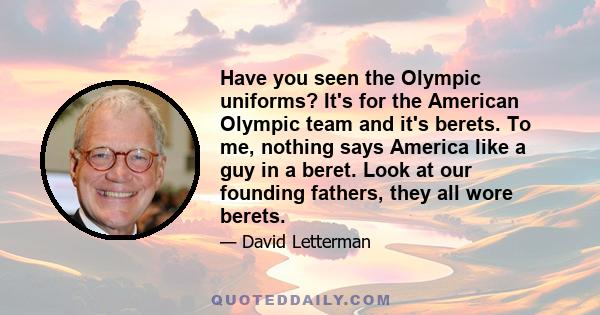 Have you seen the Olympic uniforms? It's for the American Olympic team and it's berets. To me, nothing says America like a guy in a beret. Look at our founding fathers, they all wore berets.