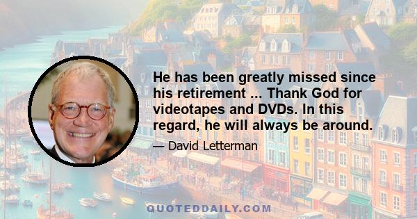 He has been greatly missed since his retirement ... Thank God for videotapes and DVDs. In this regard, he will always be around.