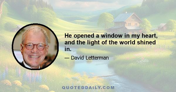 He opened a window in my heart, and the light of the world shined in.