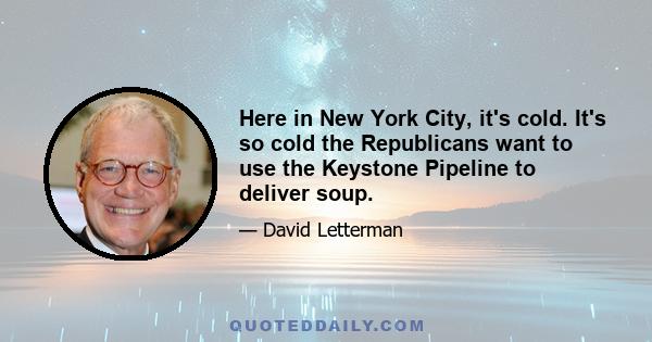 Here in New York City, it's cold. It's so cold the Republicans want to use the Keystone Pipeline to deliver soup.